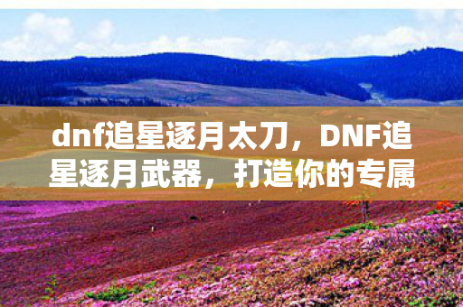 dnf追星逐月太刀，DNF追星逐月武器，打造你的专属神器