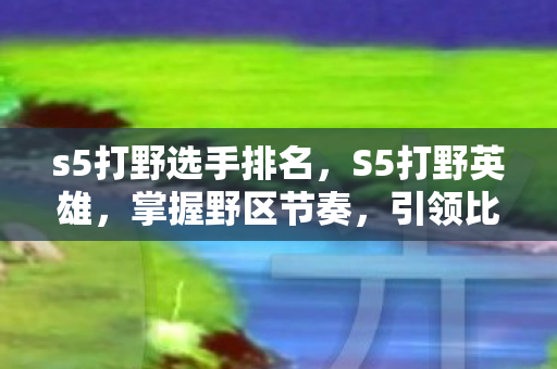 s5打野选手排名，S5打野英雄，掌握野区节奏，引领比赛走向
