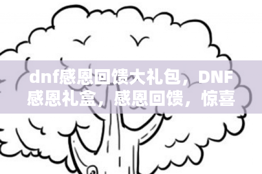dnf感恩回馈大礼包,DNF感恩礼盒,感恩回馈,惊喜连连 dnf感恩回馈大礼包,DNF感恩礼盒,感恩回馈,惊喜连连