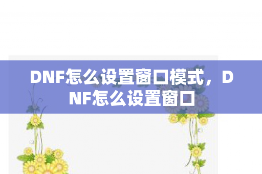 DNF怎么设置窗口模式，DNF怎么设置窗口