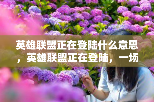 英雄联盟正在登陆什么意思,英雄联盟正在登陆,一场跨越时空的电竞盛宴 英雄联盟正在登陆什么意思,英雄联盟正在登陆,一场跨越时空的电竞盛宴