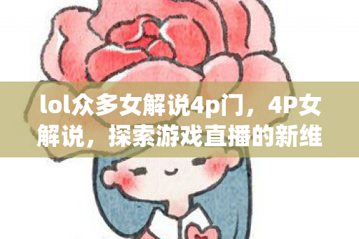 lol众多女解说4p门,4P女解说,探索游戏直播的新维度 lol众多女解说4p门,4P女解说,探索游戏直播的新维度