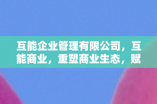 互能企业管理有限公司，互能商业，重塑商业生态，赋能中小企业