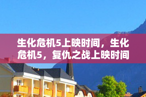 生化危机5上映时间,生化危机5,复仇之战上映时间揭秘 生化危机5上映时间,生化危机5,复仇之战上映时间揭秘