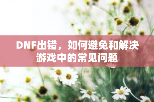 DNF出错,如何避免和解决游戏中的常见问题 DNF出错,如何避免和解决游戏中的常见问题