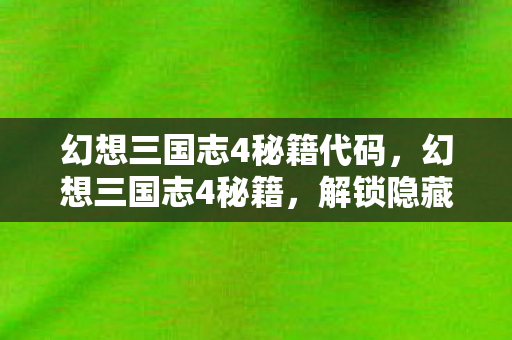 幻想三国志4秘籍代码,幻想三国志4秘籍,解锁隐藏剧情与角色攻略 幻想三国志4秘籍代码,幻想三国志4秘籍,解锁隐藏剧情与角色攻略