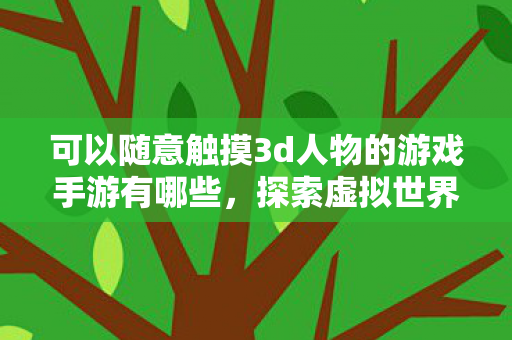 可以随意触摸3d人物的游戏手游有哪些，探索虚拟世界，体验可触摸的3D人物游戏手游