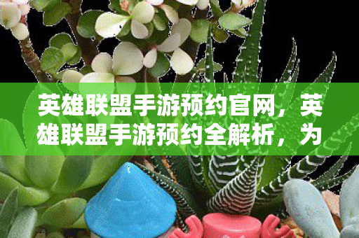 英雄联盟手游预约官网,英雄联盟手游预约全解析,为何这款游戏如此受期待? 英雄联盟手游预约官网,英雄联盟手游预约全解析,为何这款游戏如此受期待?