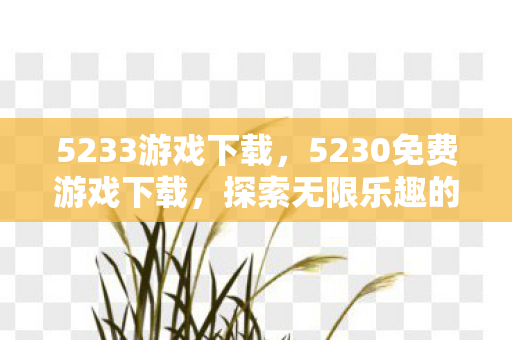5233游戏下载,5230免费游戏下载,探索无限乐趣的娱乐新平台 5233游戏下载,5230免费游戏下载,探索无限乐趣的娱乐新平台