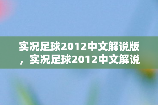 实况足球2012中文解说版，实况足球2012中文解说—游戏魅力与战术解析