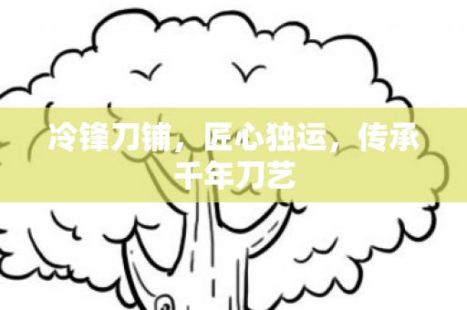 冷锋刀铺，匠心独运，传承千年刀艺