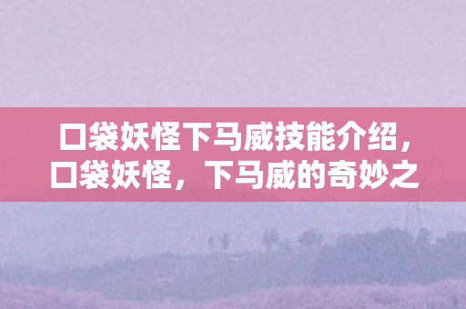 口袋妖怪下马威技能介绍,口袋妖怪,下马威的奇妙之旅 口袋妖怪下马威技能介绍,口袋妖怪,下马威的奇妙之旅