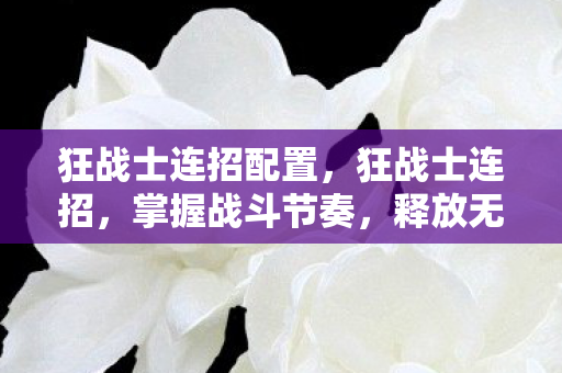 狂战士连招配置,狂战士连招,掌握战斗节奏,释放无尽怒火 狂战士连招配置,狂战士连招,掌握战斗节奏,释放无尽怒火
