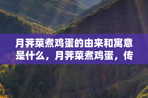 月荠菜煮鸡蛋的由来和寓意是什么,月荠菜煮鸡蛋,传统习俗的温情与寓意 月荠菜煮鸡蛋的由来和寓意是什么,月荠菜煮鸡蛋,传统习俗的温情与寓意