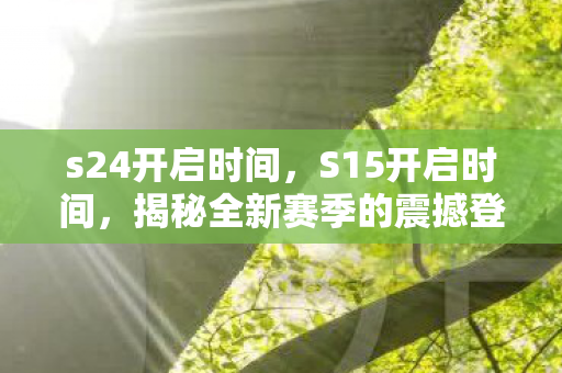 s24开启时间，S15开启时间，揭秘全新赛季的震撼登场