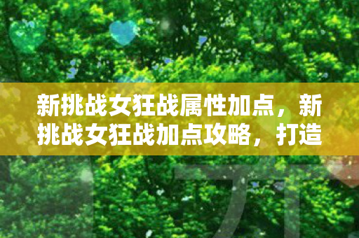 新挑战女狂战属性加点,新挑战女狂战加点攻略,打造无敌战斗力的关键 新挑战女狂战属性加点,新挑战女狂战加点攻略,打造无敌战斗力的关键