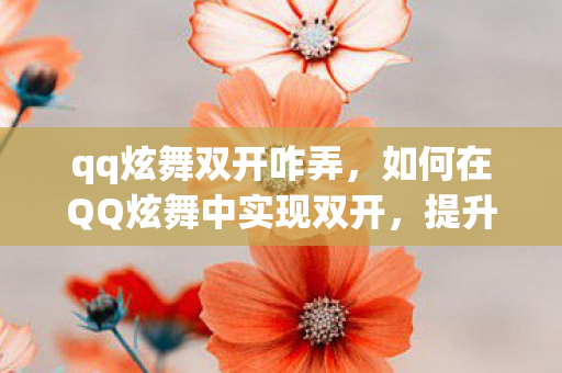 qq炫舞双开咋弄,如何在QQ炫舞中实现双开,提升游戏乐趣的实用技巧 qq炫舞双开咋弄,如何在QQ炫舞中实现双开,提升游戏乐趣的实用技巧