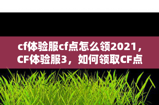 cf体验服cf点怎么领2021，CF体验服3，如何领取CF点？