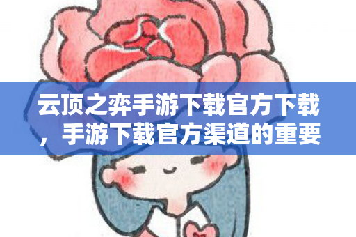 云顶之弈手游下载官方下载，手游下载官方渠道的重要性与优势