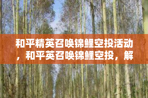 和平精英召唤锦鲤空投活动，和平英召唤锦鲤空投，解锁幸运时刻的秘诀