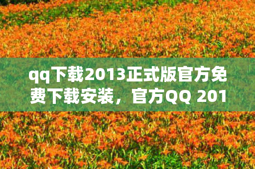 qq下载2013正式版官方免费下载安装，官方QQ 2013正式版，安全、稳定、高效的通讯工具