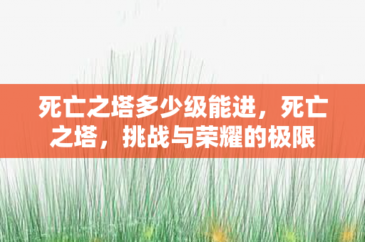 死亡之塔多少级能进，死亡之塔，挑战与荣耀的极限