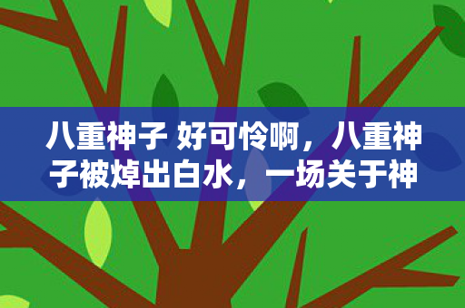 八重神子 好可怜啊，八重神子被焯出白水，一场关于神秘与奇幻的探讨