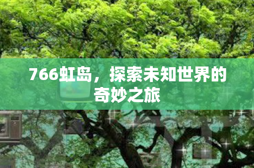 766虹岛,探索未知世界的奇妙之旅 766虹岛,探索未知世界的奇妙之旅