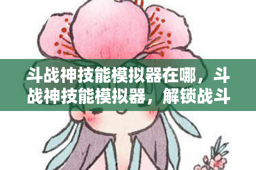 斗战神技能模拟器在哪,斗战神技能模拟器,解锁战斗新境界 斗战神技能模拟器在哪,斗战神技能模拟器,解锁战斗新境界