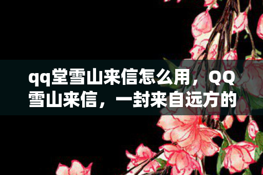 qq堂雪山来信怎么用,QQ雪山来信,一封来自远方的温暖邀请 qq堂雪山来信怎么用,QQ雪山来信,一封来自远方的温暖邀请