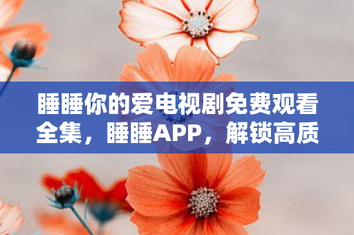 睡睡你的爱电视剧免费观看全集,睡睡APP,解锁高质量睡眠的秘诀 睡睡你的爱电视剧免费观看全集,睡睡APP,解锁高质量睡眠的秘诀