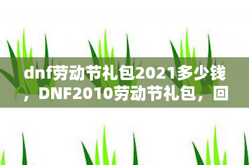 dnf劳动节礼包2021多少钱，DNF2010劳动节礼包，回忆与传承的珍贵纪念