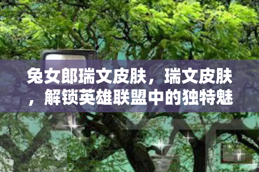 兔女郎瑞文皮肤,瑞文皮肤,解锁英雄联盟中的独特魅力 兔女郎瑞文皮肤,瑞文皮肤,解锁英雄联盟中的独特魅力