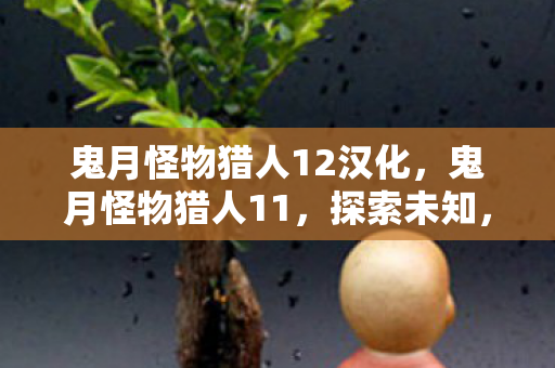 鬼月怪物猎人12汉化,鬼月怪物猎人11,探索未知,挑战极限 鬼月怪物猎人12汉化,鬼月怪物猎人11,探索未知,挑战极限