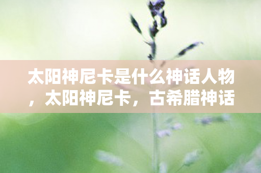 太阳神尼卡是什么神话人物，太阳神尼卡，古希腊神话中的光辉象征