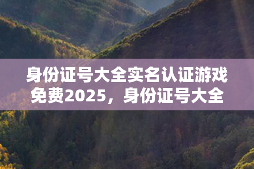 身份证号大全实名认证游戏免费2025,身份证号大全实名认证游戏免费,警惕信息泄露与诈骗风险 身份证号大全实名认证游戏免费2025,身份证号大全实名认证游戏免费,警惕信息泄露与诈骗风险