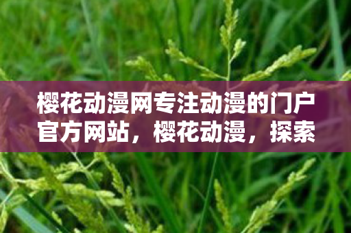 樱花动漫网专注动漫的门户官方网站，樱花动漫，探索日本动漫文化的魅力