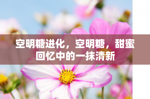 空明糖进化，空明糖，甜蜜回忆中的一抹清新