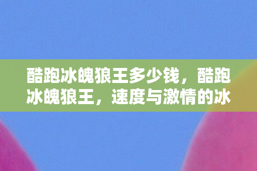 酷跑冰魄狼王多少钱，酷跑冰魄狼王，速度与激情的冰雪奇缘