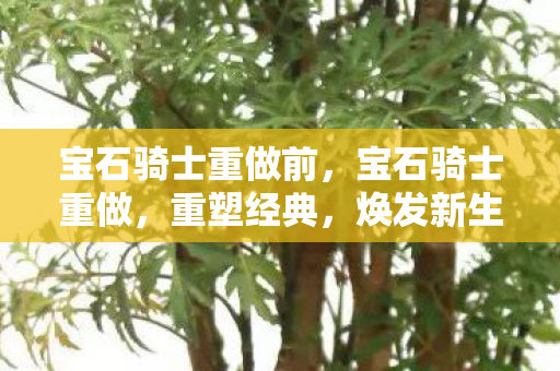 宝石骑士重做前，宝石骑士重做，重塑经典，焕发新生