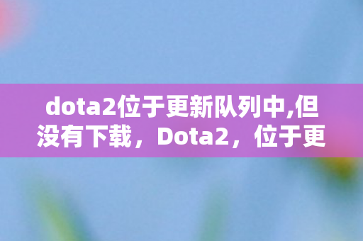 dota2位于更新队列中,但没有下载，Dota2，位于更新队列中的那些日子