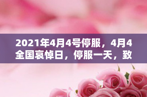 2021年4月4号停服,4月4全国哀悼日,停服一天,致敬逝者 2021年4月4号停服,4月4全国哀悼日,停服一天,致敬逝者
