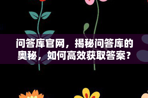 问答库官网，揭秘问答库的奥秘，如何高效获取答案？