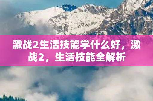 激战2生活技能学什么好，激战2，生活技能全解析