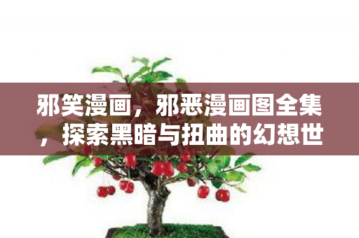 邪笑漫画，邪恶漫画图全集，探索黑暗与扭曲的幻想世界