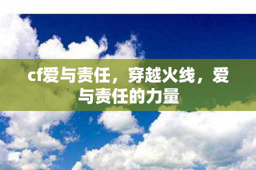 cf爱与责任,穿越火线,爱与责任的力量 cf爱与责任,穿越火线,爱与责任的力量