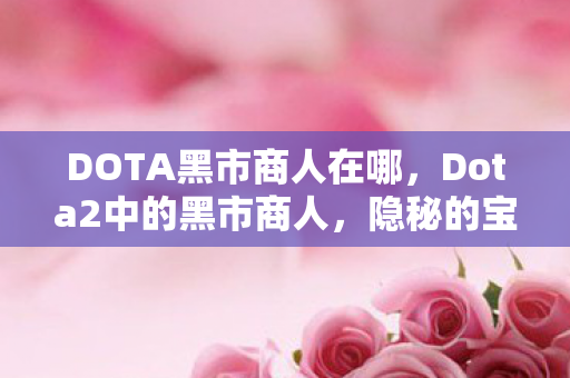 DOTA黑市商人在哪,Dota2中的黑市商人,隐秘的宝藏与交易背后的故事 DOTA黑市商人在哪,Dota2中的黑市商人,隐秘的宝藏与交易背后的故事