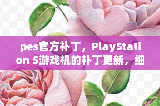 pes官方补丁，PlayStation 5游戏机的补丁更新，细节解析与期待