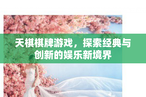 天棋棋牌游戏,探索经典与创新的娱乐新境界 天棋棋牌游戏,探索经典与创新的娱乐新境界