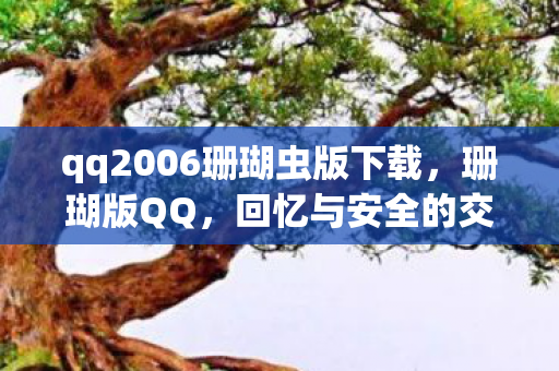 qq2006珊瑚虫版下载,珊瑚版QQ,回忆与安全的交织 qq2006珊瑚虫版下载,珊瑚版QQ,回忆与安全的交织